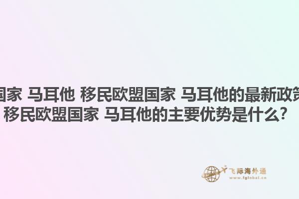 移民欧盟国家 马耳他 移民欧盟国家 马耳他的最新政策是什么？移民欧盟国家 马耳他的主要优势是什么？1.jpg