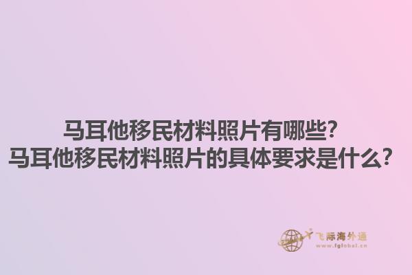 马耳他移民材料照片有哪些？马耳他移民材料照片的具体要求是什么？1.jpg