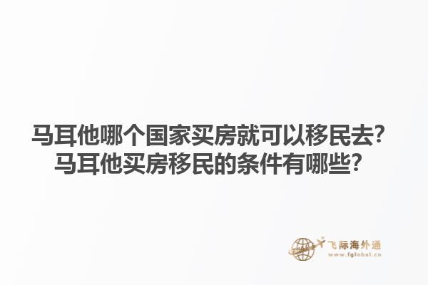 马耳他哪个国家买房就可以移民去？马耳他买房移民的条件有哪些？1.jpg