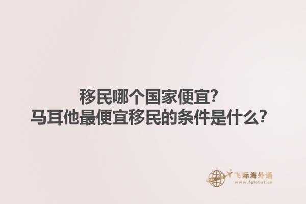 移民哪个国家便宜？马耳他最便宜移民的条件是什么？1.jpg