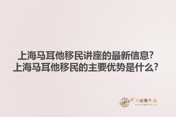 上海马耳他移民讲座的最新信息？上海马耳他移民的主要优势是什么？1.jpg
