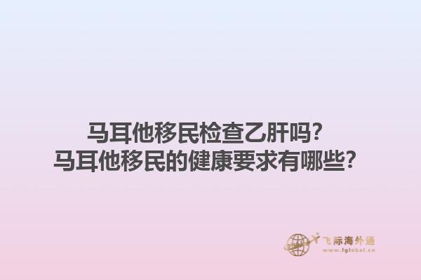 马耳他移民检查乙肝吗？马耳他移民的健康要求有哪些？1.jpg