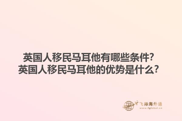 英国人移民马耳他有哪些条件？英国人移民马耳他的优势是什么？1.jpg