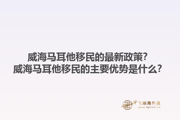 威海马耳他移民的最新政策？威海马耳他移民的主要优势是什么？1.jpg