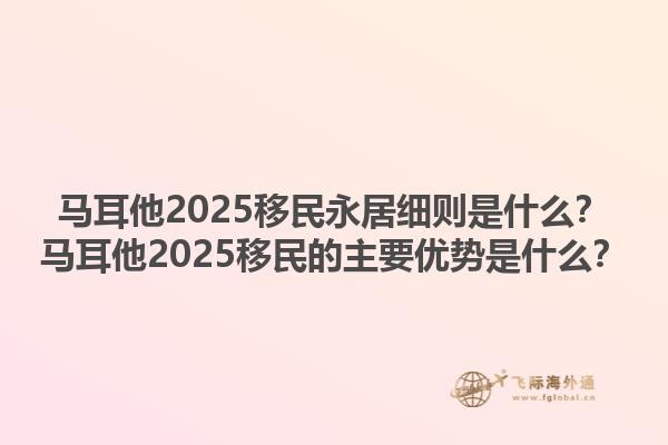 马耳他2025移民永居细则是什么？马耳他2025移民的主要优势是什么？1.jpg