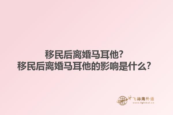 移民后离婚马耳他？移民后离婚马耳他的影响是什么？1.jpg