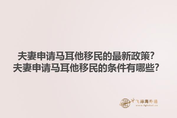 夫妻申请马耳他移民的最新政策？夫妻申请马耳他移民的条件有哪些？1.jpg