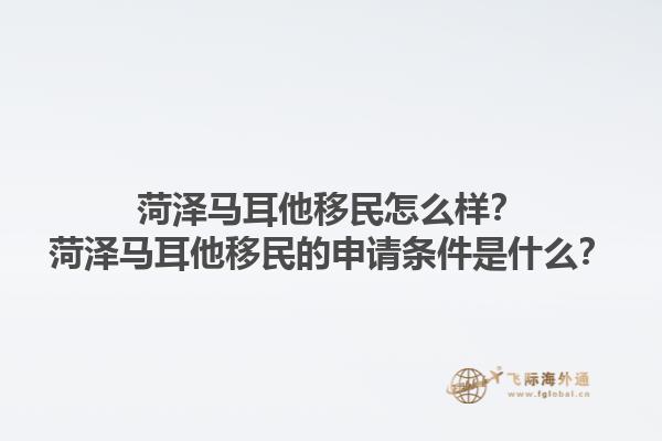 菏泽马耳他移民怎么样？菏泽马耳他移民的申请条件是什么？1.jpg