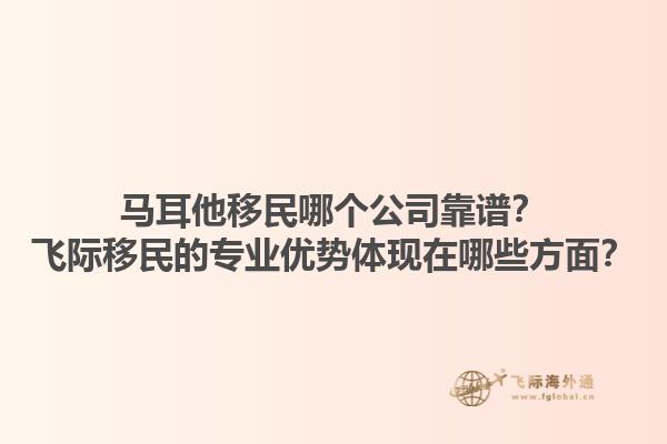 马耳他移民哪个公司靠谱？飞际移民的专业优势体现在哪些方面？1.jpg