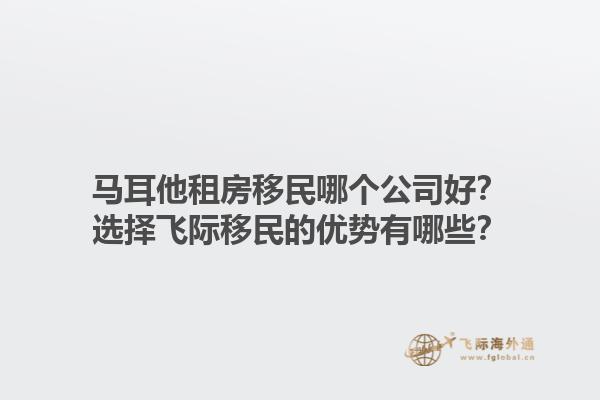 马耳他租房移民哪个公司好？选择飞际移民的优势有哪些？1.jpg
