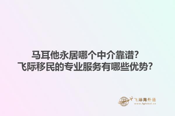 马耳他永居哪个中介靠谱？飞际移民的专业服务有哪些优势？1.jpg