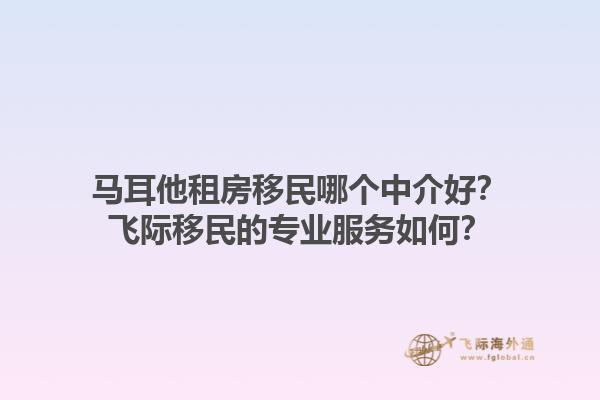 马耳他租房移民哪个中介好？飞际移民的专业服务如何？1.jpg