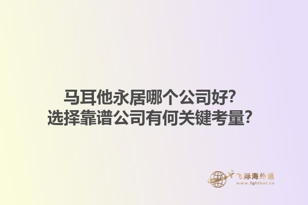 马耳他永居哪个公司好？选择靠谱公司有何关键考量？1.jpg