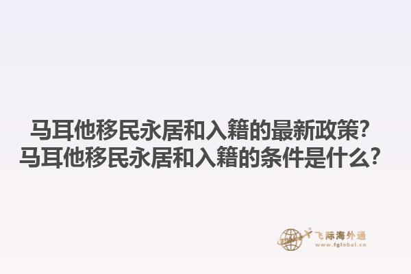 马耳他移民永居和入籍的最新政策？马耳他移民永居和入籍的条件是什么？1.jpg