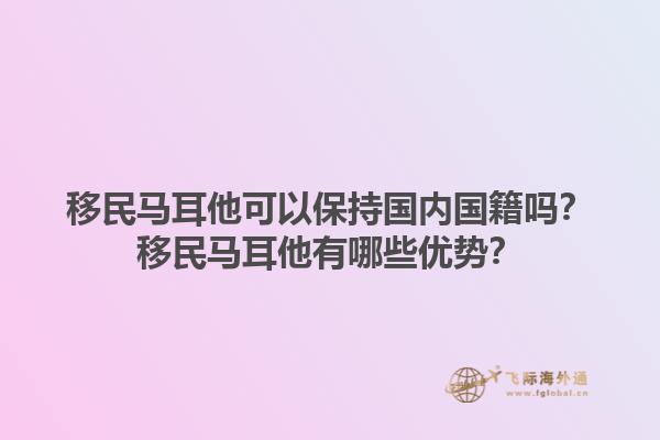 移民马耳他可以保持国内国籍吗？移民马耳他有哪些优势？1.jpg