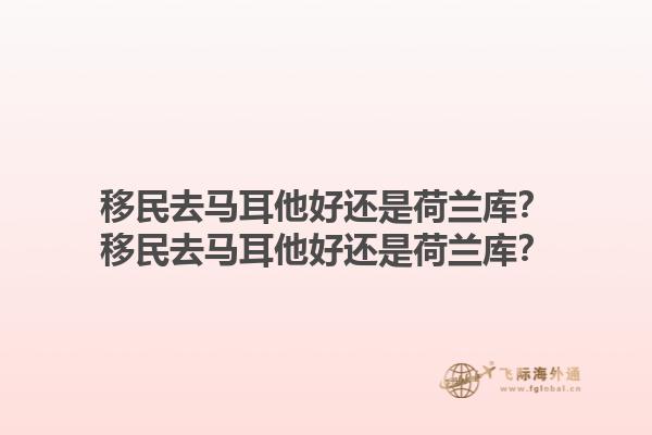 移民去马耳他好还是荷兰库？移民去马耳他好还是荷兰库？1.jpg