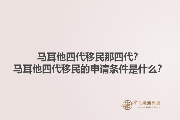 马耳他四代移民那四代？马耳他四代移民的申请条件是什么？1.jpg