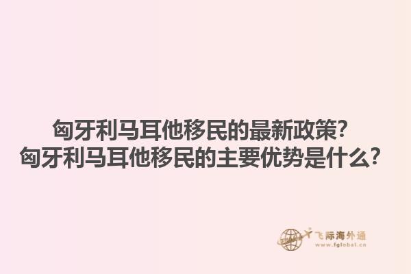 匈牙利马耳他移民的最新政策？匈牙利马耳他移民的主要优势是什么？1.jpg