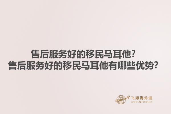 售后服务好的移民马耳他？售后服务好的移民马耳他有哪些优势？1.jpg