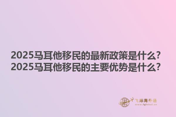 2025马耳他移民的最新政策是什么？2025马耳他移民的主要优势是什么？1.jpg