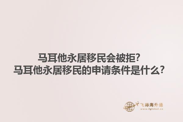 马耳他永居移民会被拒？马耳他永居移民的申请条件是什么？1.jpg