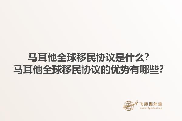 马耳他全球移民协议是什么？马耳他全球移民协议的优势有哪些？1.jpg