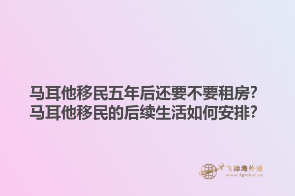 马耳他移民五年后还要不要租房？马耳他移民的后续生活如何安排？1.jpg