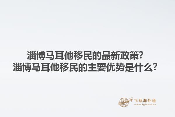淄博马耳他移民的最新政策？淄博马耳他移民的主要优势是什么？1.jpg