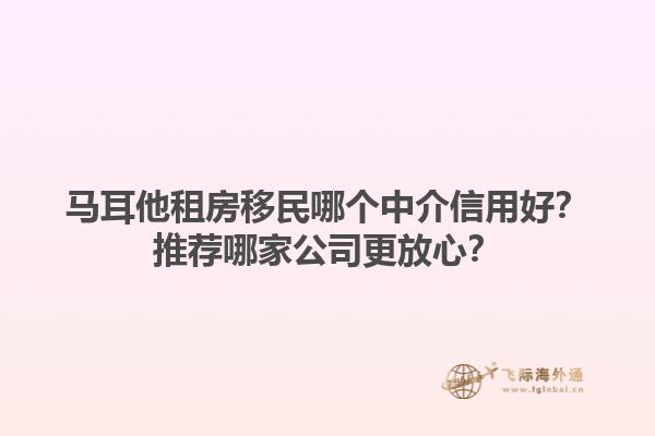 马耳他租房移民哪个中介信用好？推荐哪家公司更放心？1.jpg