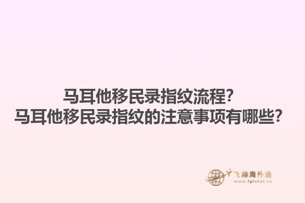 马耳他移民录指纹流程？马耳他移民录指纹的注意事项有哪些？1.jpg