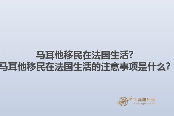 马耳他移民在法国生活？马耳他移民在法国生活的注意事项是什么？1.jpg