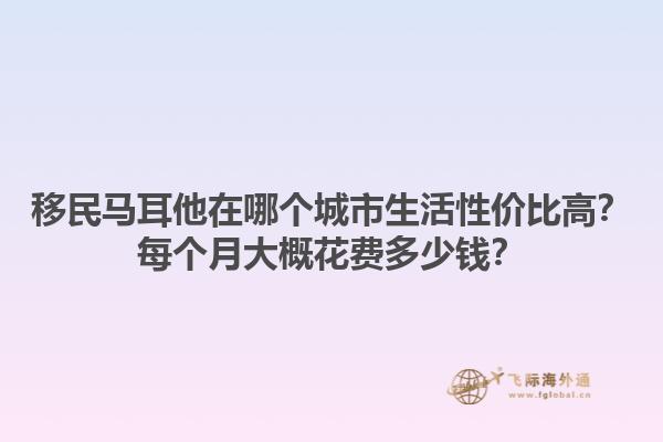 移民马耳他在哪个城市生活性价比高？每个月大概花费多少钱？