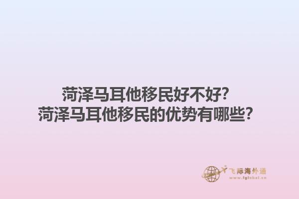 菏泽马耳他移民好不好？菏泽马耳他移民的优势有哪些？1.jpg