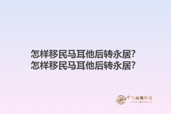 怎样移民马耳他后转永居？怎样移民马耳他后转永居？