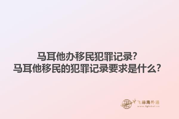马耳他办移民犯罪记录？马耳他移民的犯罪记录要求是什么？1.jpg