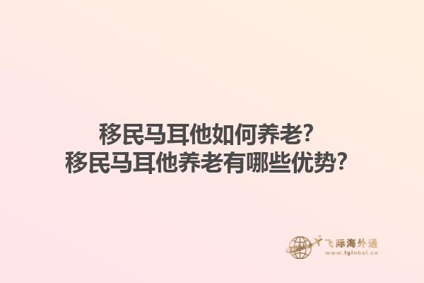 移民马耳他如何养老？移民马耳他养老有哪些优势？1.jpg