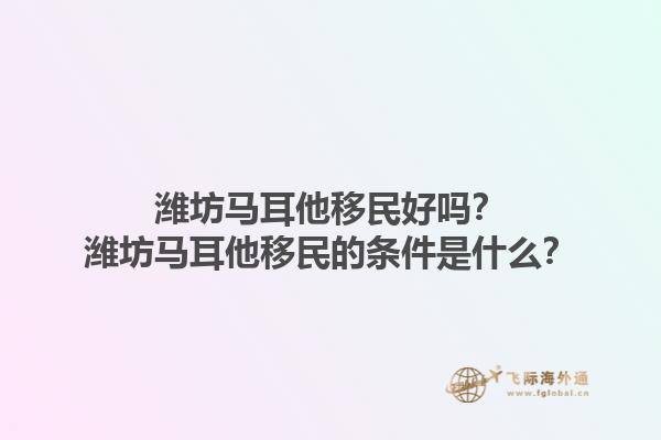 潍坊马耳他移民好吗？潍坊马耳他移民的条件是什么？1.jpg