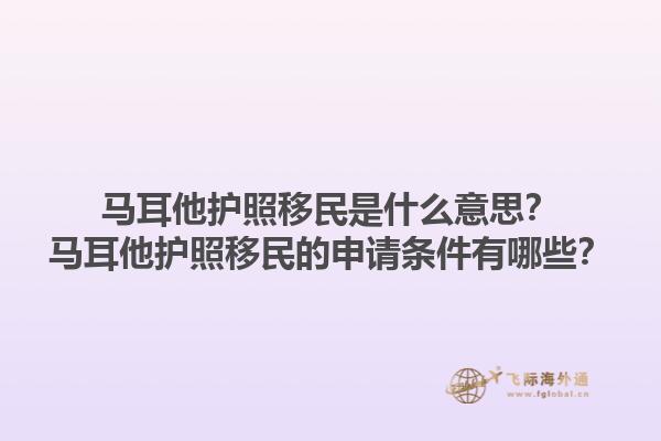 马耳他护照移民是什么意思？马耳他护照移民的申请条件有哪些？1.jpg