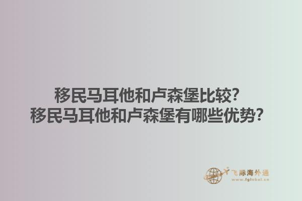 移民马耳他和卢森堡比较？移民马耳他和卢森堡有哪些优势？1.jpg