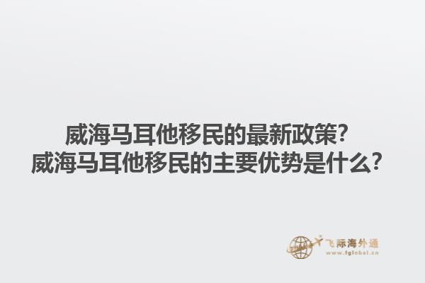 威海马耳他移民的最新政策？威海马耳他移民的主要优势是什么？1.jpg