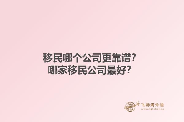 移民哪个公司更靠谱？哪家移民公司最好？1.jpg