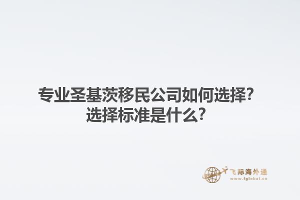 专业圣基茨移民公司如何选择？选择标准是什么？1.jpg