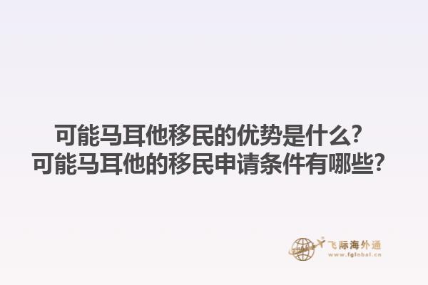 可能马耳他移民的优势是什么？可能马耳他的移民申请条件有哪些？1.jpg