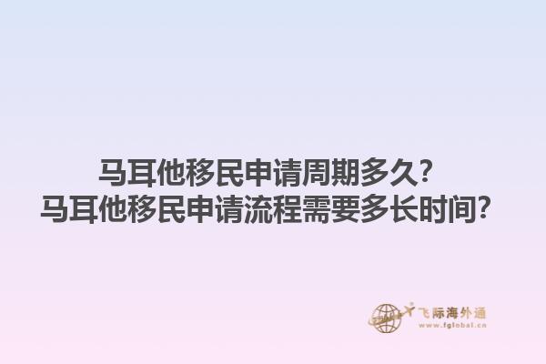 马耳他移民申请周期多久？马耳他移民申请流程需要多长时间？1.jpg