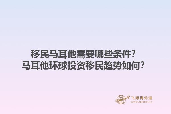 移民马耳他需要哪些条件？马耳他环球投资移民趋势如何？1.jpg