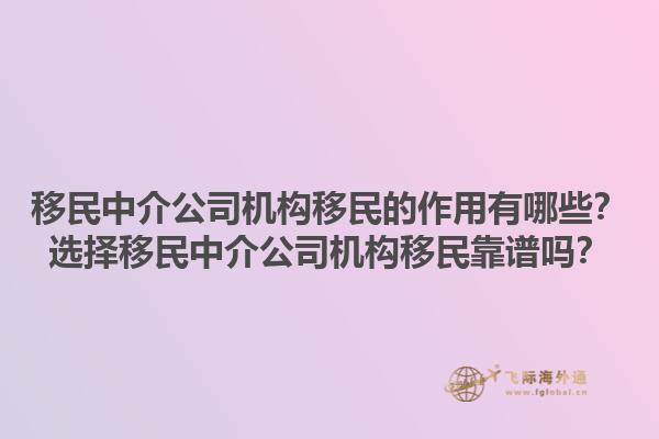 移民中介公司机构移民的作用有哪些？选择移民中介公司机构移民靠谱吗？1.jpg