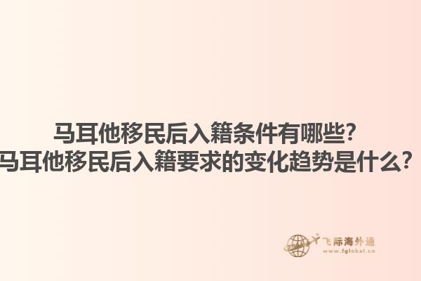 马耳他移民后入籍条件有哪些？马耳他移民后入籍要求的变化趋势是什么？1.jpg