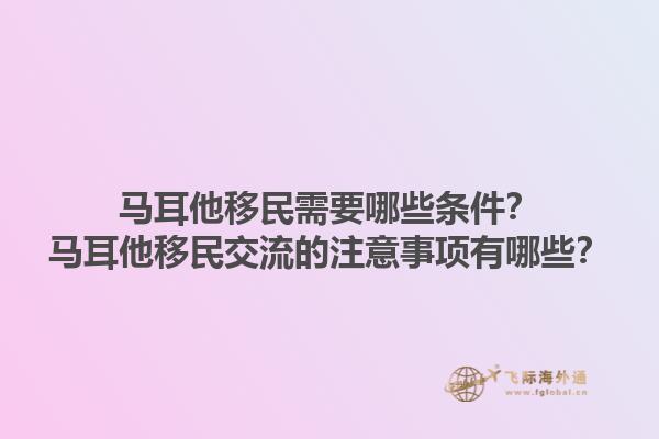 马耳他移民需要哪些条件？马耳他移民交流的注意事项有哪些？1.jpg