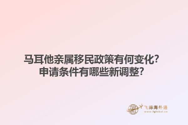 马耳他亲属移民政策有何变化？申请条件有哪些新调整？1.jpg