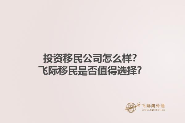 投资移民公司怎么样？飞际移民是否值得选择？1.jpg